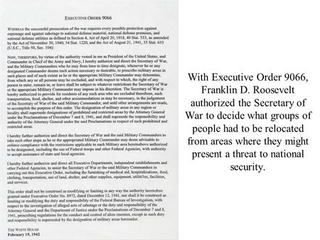 With Executive Order 9066, Franklin D. Roosevelt authorized the Secretary of War to decide what groups of people had to be relocated from areas where they.