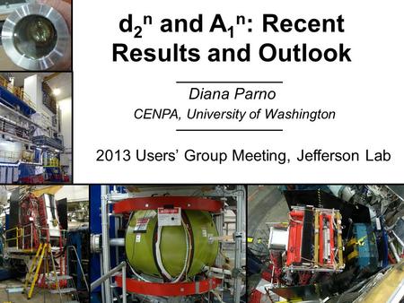 Diana Parno d 2 n and A 1 n : Recent Results and Outlook CENPA, University of Washington 2013 Users’ Group Meeting, Jefferson Lab.