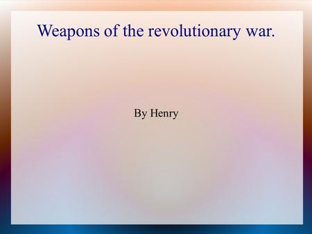 Weapons of the revolutionary war. By Henry. Types of Weapons Musket. Cannon Bayonet Rifle Pistol Submarine Bullets Swords.