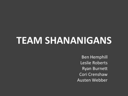 TEAM SHANANIGANS Ben Hemphill Leslie Roberts Ryan Burnett Cori Crenshaw Austen Webber.