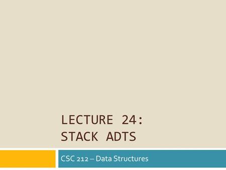 LECTURE 24: STACK ADTS CSC 212 – Data Structures.