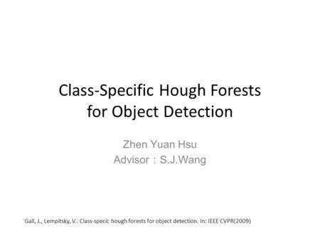 Class-Specific Hough Forests for Object Detection Zhen Yuan Hsu Advisor：S.J.Wang Gall, J., Lempitsky, V.: Class-specic hough forests for object detection.