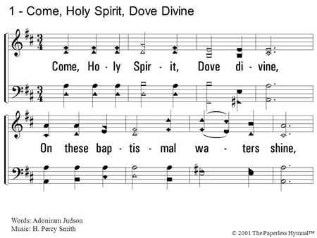 1. Come, Holy Spirit, Dove divine, On these baptismal waters shine, And teach our hearts, in highest strain, To praise the Lamb for sinners slain. 1 -