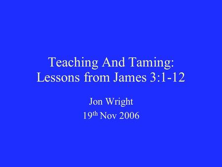 Teaching And Taming: Lessons from James 3:1-12 Jon Wright 19 th Nov 2006.