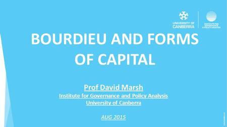 (CRICOS) #00212K BOURDIEU AND FORMS OF CAPITAL Prof David Marsh Institute for Governance and Policy Analysis University of Canberra AUG 2015.