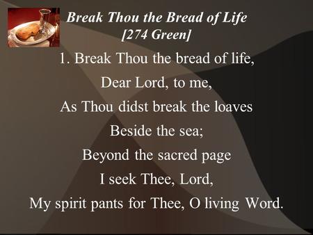 Break Thou the Bread of Life [274 Green] 1. Break Thou the bread of life, Dear Lord, to me, As Thou didst break the loaves Beside the sea; Beyond the sacred.