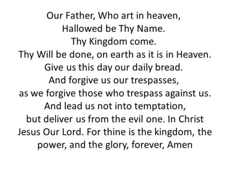 Our Father, Who art in heaven, Hallowed be Thy Name. Thy Kingdom come. Thy Will be done, on earth as it is in Heaven. Give us this day our daily bread.