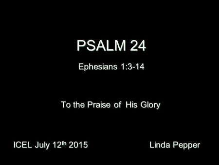 PSALM 24 Ephesians 1:3-14 ICEL July 12 th 2015 Linda Pepper ICEL July 12 th 2015 Linda Pepper To the Praise of His Glory.