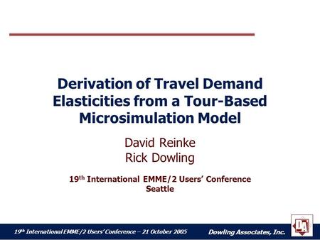 Dowling Associates, Inc. 19 th International EMME/2 Users’ Conference – 21 October 2005 Derivation of Travel Demand Elasticities from a Tour-Based Microsimulation.