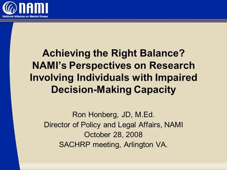 Achieving the Right Balance? NAMI’s Perspectives on Research Involving Individuals with Impaired Decision-Making Capacity Ron Honberg, JD, M.Ed. Director.