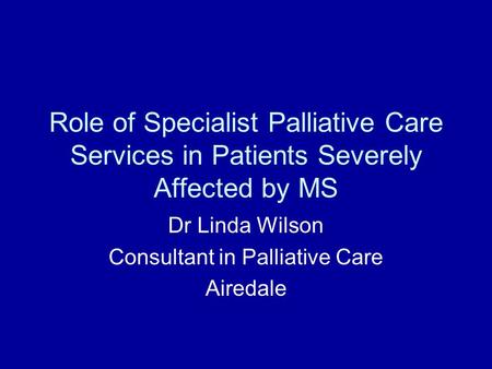 Role of Specialist Palliative Care Services in Patients Severely Affected by MS Dr Linda Wilson Consultant in Palliative Care Airedale.