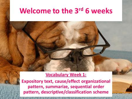 Welcome to the 3 rd 6 weeks Vocabulary Week 1: Expository text, cause/effect organizational pattern, summarize, sequential order pattern, descriptive/classification.