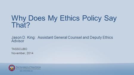 Why Does My Ethics Policy Say That? TASSCUBO November, 2014 Jason D. King: Assistant General Counsel and Deputy Ethics Advisor.