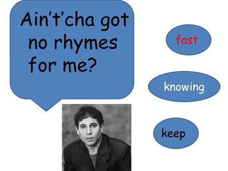 Ain’t’cha got no rhymes for me? fast knowing keep.