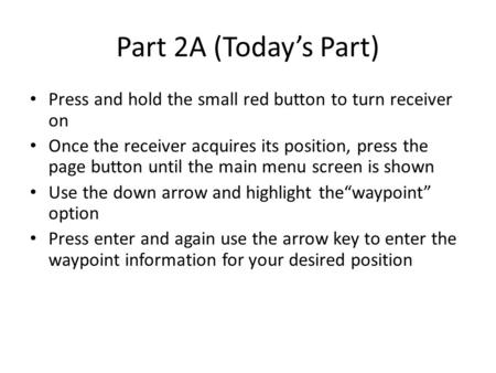 Part 2A (Today’s Part) Press and hold the small red button to turn receiver on Once the receiver acquires its position, press the page button until the.