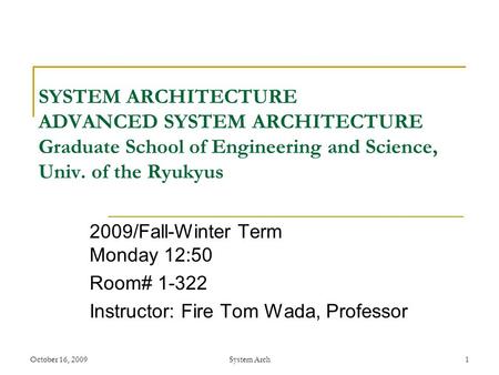 October 16, 2009System Arch 1 SYSTEM ARCHITECTURE ADVANCED SYSTEM ARCHITECTURE Graduate School of Engineering and Science, Univ. of the Ryukyus 2009/Fall-Winter.