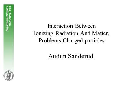 Interaction Between Ionizing Radiation And Matter, Problems Charged particles Audun Sanderud Department of Physics University of Oslo.