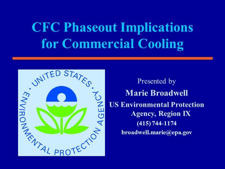 CFC Phaseout Implications for Commercial Cooling Presented by Marie Broadwell US Environmental Protection Agency, Region IX (415) 744-1174