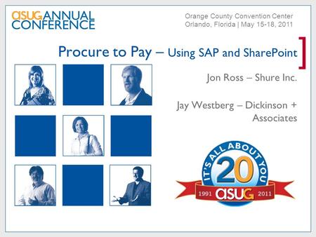 ] Orange County Convention Center Orlando, Florida | May 15-18, 2011 Procure to Pay – Using SAP and SharePoint Jon Ross – Shure Inc. Jay Westberg – Dickinson.