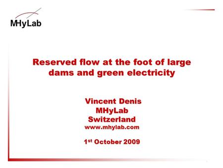 111/11/2015 Reserved flow at the foot of large dams and green electricity Vincent Denis MHyLab Switzerland www.mhylab.com 1 st October 2009.