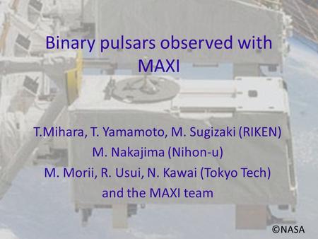 ©NASA Binary pulsars observed with MAXI T.Mihara, T. Yamamoto, M. Sugizaki (RIKEN) M. Nakajima (Nihon-u) M. Morii, R. Usui, N. Kawai (Tokyo Tech) and the.