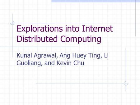 Explorations into Internet Distributed Computing Kunal Agrawal, Ang Huey Ting, Li Guoliang, and Kevin Chu.