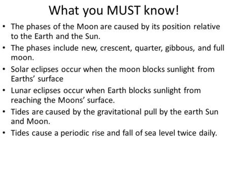 What you MUST know! The phases of the Moon are caused by its position relative to the Earth and the Sun. The phases include new, crescent, quarter, gibbous,