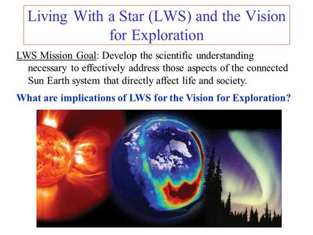 Living With a Star (LWS) and the Vision for Exploration LWS Mission Goal: Develop the scientific understanding necessary to effectively address those aspects.