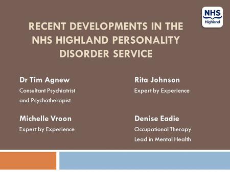 RECENT DEVELOPMENTS IN THE NHS HIGHLAND PERSONALITY DISORDER SERVICE Dr Tim AgnewRita Johnson Consultant Psychiatrist Expert by Experience and Psychotherapist.