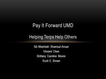 Siti Mashitah Shamsul ‐ Anuar Vincent Chen Brittany Caroline Moore Scott E. Brown Pay It Forward UMD Helping Terps Help Others.