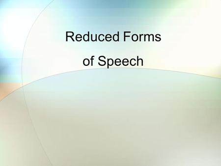 Reduced Forms of Speech. In spoken English, Americans often shorten (reduce) certain words to make the sentences flow better. This also allows us to speak.