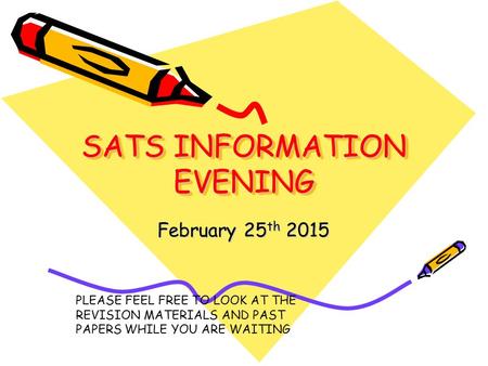 SATS INFORMATION EVENING February 25 th 2015 PLEASE FEEL FREE TO LOOK AT THE REVISION MATERIALS AND PAST PAPERS WHILE YOU ARE WAITING.