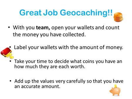 Great Job Geocaching!! With you team, open your wallets and count the money you have collected. Label your wallets with the amount of money. Take your.