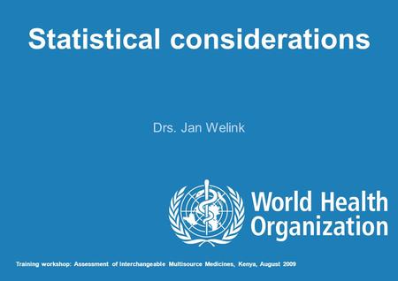 Statistical considerations Drs. Jan Welink Training workshop: Assessment of Interchangeable Multisource Medicines, Kenya, August 2009.