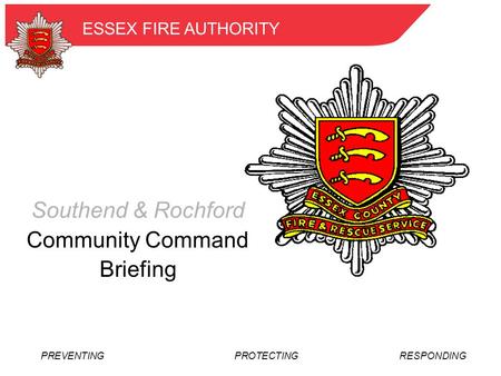 PREVENTING PROTECTINGRESPONDING ESSEX FIRE AUTHORITY Southend & Rochford Community Command Briefing.