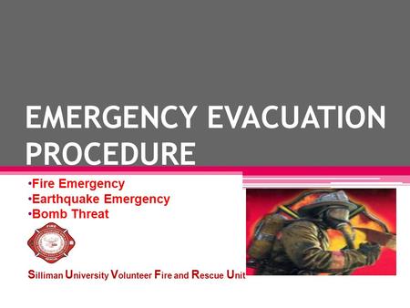 EMERGENCY EVACUATION PROCEDURE Fire Emergency Earthquake Emergency Bomb Threat S illiman U niversity V olunteer F ire and R escue U nit.