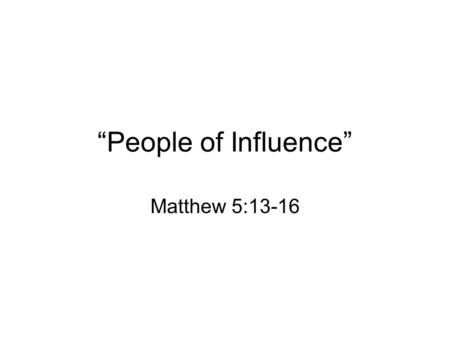 “People of Influence” Matthew 5:13-16. I. Salt has a hidden influence. Salt gives taste. –It improves the bland taste of certain foods. –Our role as Christians.