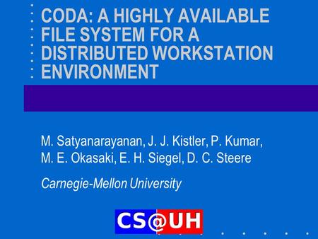 CODA: A HIGHLY AVAILABLE FILE SYSTEM FOR A DISTRIBUTED WORKSTATION ENVIRONMENT M. Satyanarayanan, J. J. Kistler, P. Kumar, M. E. Okasaki, E. H. Siegel,