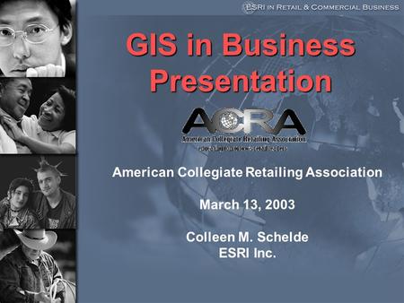 GIS in Business Presentation American Collegiate Retailing Association March 13, 2003 Colleen M. Schelde ESRI Inc.