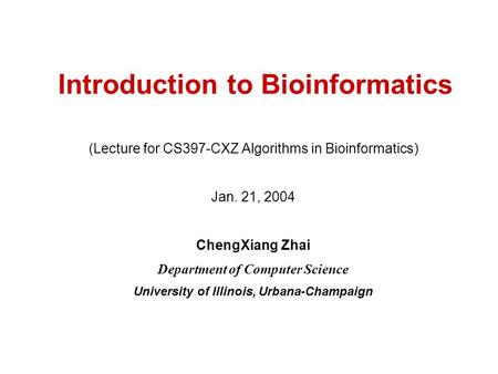 Introduction to Bioinformatics (Lecture for CS397-CXZ Algorithms in Bioinformatics) Jan. 21, 2004 ChengXiang Zhai Department of Computer Science University.