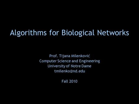 Algorithms for Biological Networks Prof. Tijana Milenković Computer Science and Engineering University of Notre Dame Fall 2010.