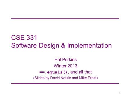 CSE 331 Software Design & Implementation Hal Perkins Winter 2013 ==, equals(), and all that (Slides by David Notkin and Mike Ernst) 1.