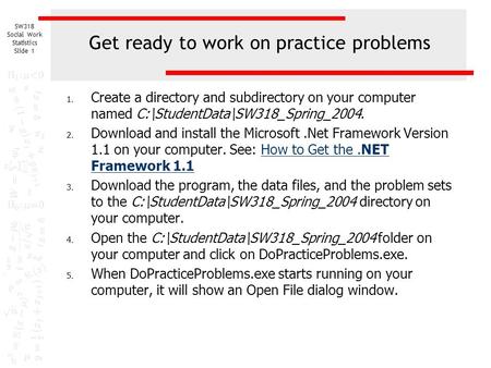 SW318 Social Work Statistics Slide 1 Get ready to work on practice problems 1. Create a directory and subdirectory on your computer named C:\StudentData\SW318_Spring_2004.