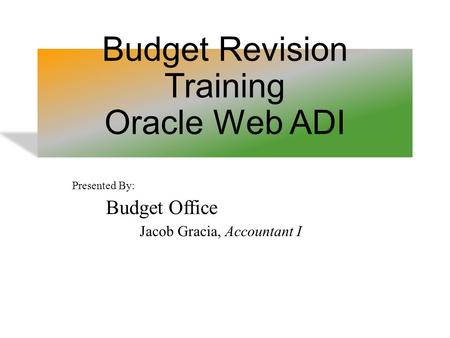 Presented By: Budget Office Jacob Gracia, Accountant I Budget Revision Training Oracle Web ADI.