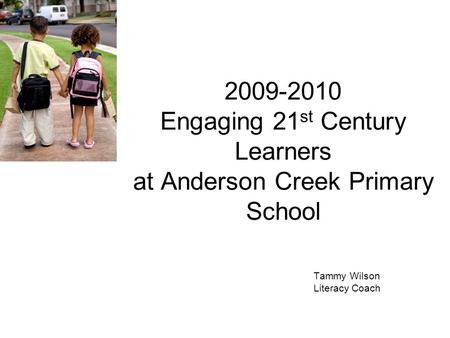 2009-2010 Engaging 21 st Century Learners at Anderson Creek Primary School Tammy Wilson Literacy Coach.