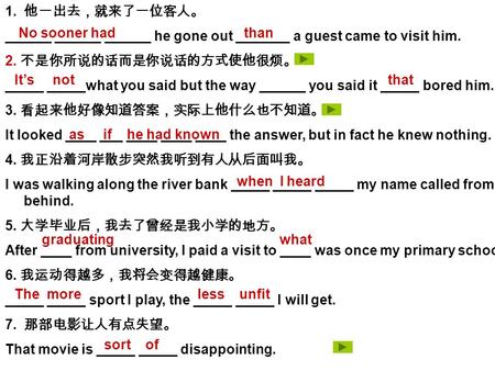 1. 他一出去，就来了一位客人。 ______ ______ ______ he gone out _______ a guest came to visit him. 2. 不是你所说的话而是你说话的方式使他很烦。 _____ _____what you said but the way ______.