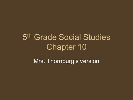 5 th Grade Social Studies Chapter 10 Mrs. Thornburg’s version.