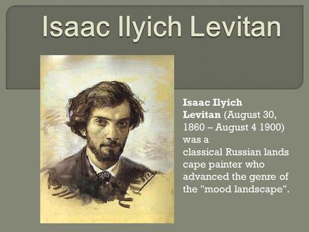 Isaac Ilyich Levitan (August 30, 1860 – August 4 1900) was a classical Russian lands cape painter who advanced the genre of the mood landscape.