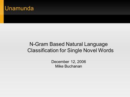 Unamunda N-Gram Based Natural Language Classification for Single Novel Words December 12, 2006 Mike Buchanan.