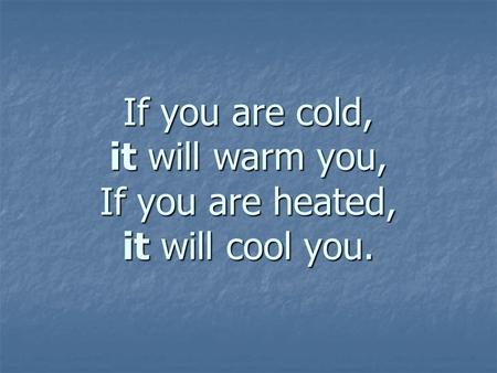 If you are cold, it will warm you, If you are heated, it will cool you.